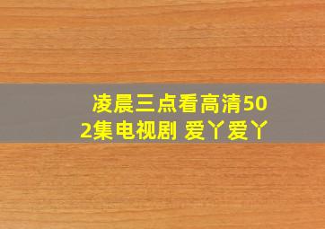 凌晨三点看高清502集电视剧 爱丫爱丫